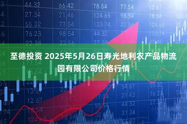 至德投资 2025年5月26日寿光地利农产品物流园有限公司价格行情