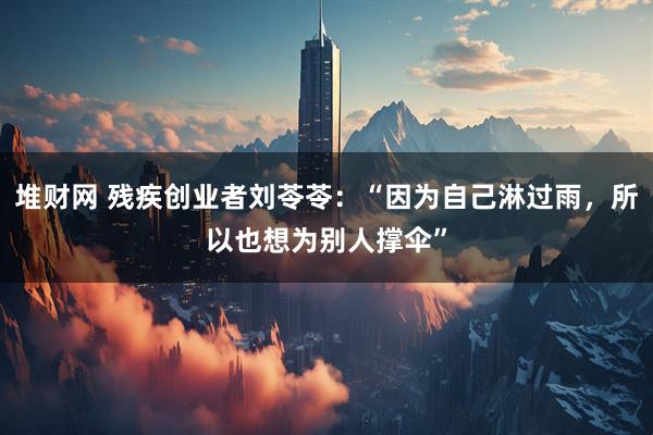 堆财网 残疾创业者刘苓苓：“因为自己淋过雨，所以也想为别人撑伞”