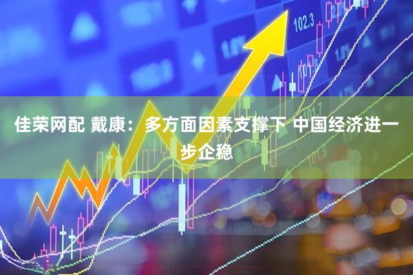 佳荣网配 戴康：多方面因素支撑下 中国经济进一步企稳