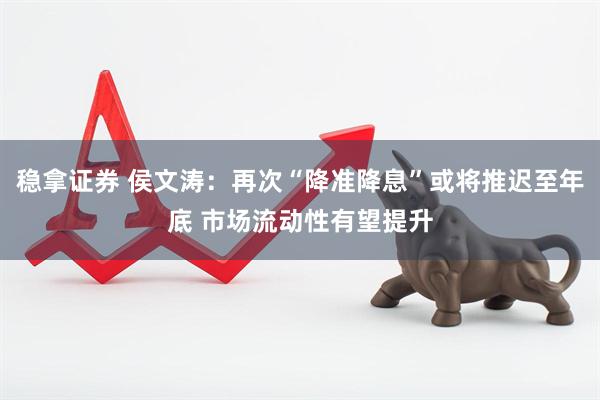 稳拿证券 侯文涛：再次“降准降息”或将推迟至年底 市场流动性有望提升