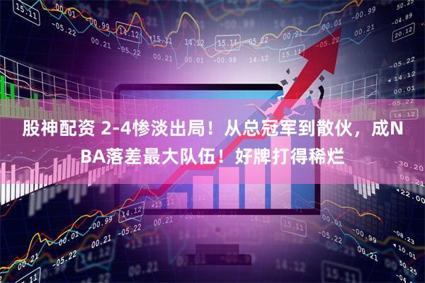 股神配资 2-4惨淡出局！从总冠军到散伙，成NBA落差最大队伍！好牌打得稀烂