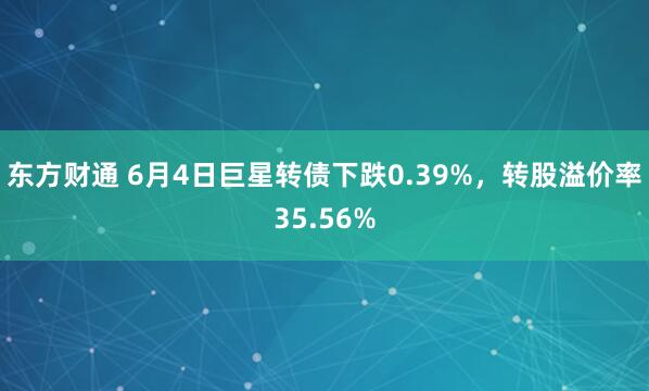 东方财通 6月4日巨星转债下跌0.39%，转股溢价率35.56%