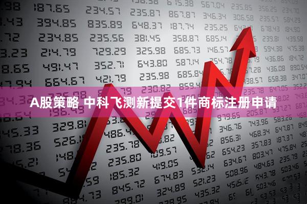 A股策略 中科飞测新提交1件商标注册申请