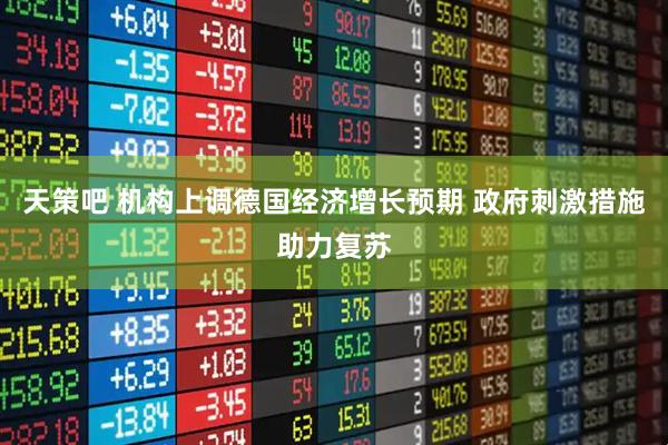 天策吧 机构上调德国经济增长预期 政府刺激措施助力复苏
