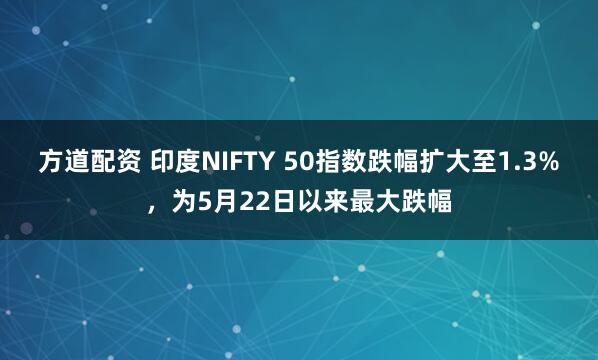 方道配资 印度NIFTY 50指数跌幅扩大至1.3%，为5月22日以来最大跌幅