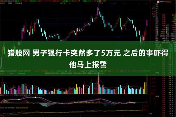猎股网 男子银行卡突然多了5万元 之后的事吓得他马上报警