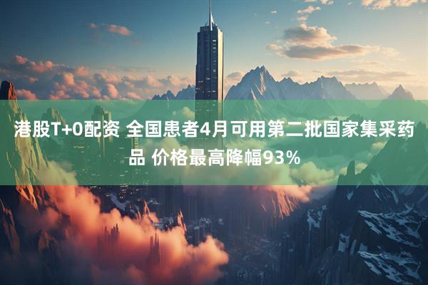 港股T+0配资 全国患者4月可用第二批国家集采药品 价格最高降幅93%