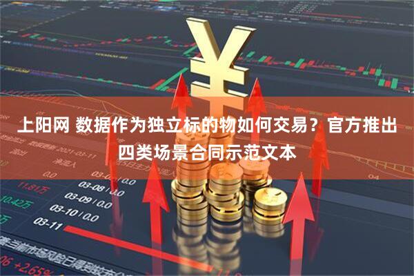 上阳网 数据作为独立标的物如何交易？官方推出四类场景合同示范文本