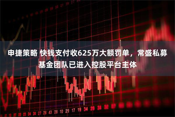 申捷策略 快钱支付收625万大额罚单，常盛私募基金团队已进入控股平台主体