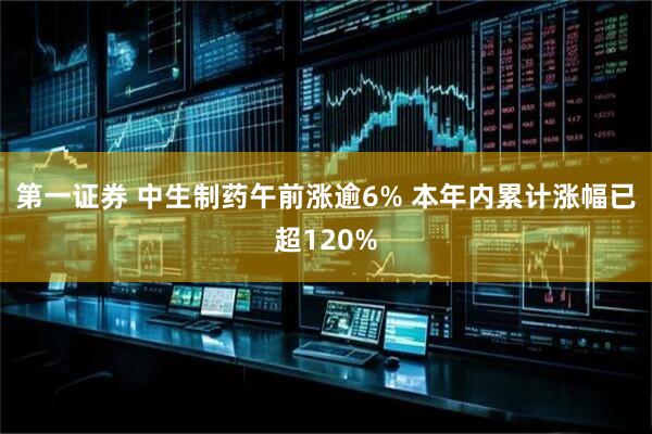 第一证券 中生制药午前涨逾6% 本年内累计涨幅已超120%