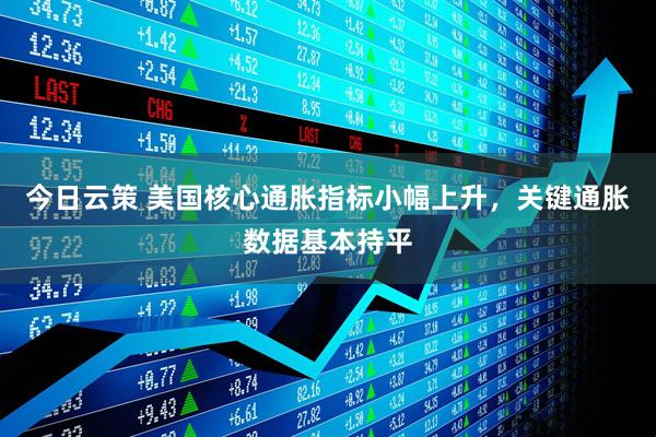 今日云策 美国核心通胀指标小幅上升，关键通胀数据基本持平