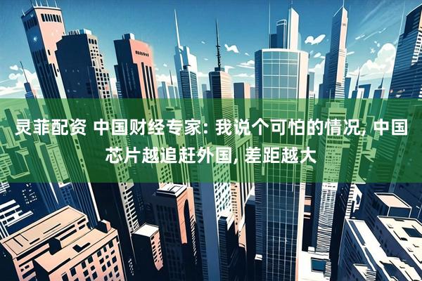 灵菲配资 中国财经专家: 我说个可怕的情况, 中国芯片越追赶外国, 差距越大
