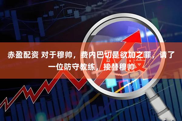 赤盈配资 对于穆帅，费内巴切是欲加之罪，请了一位防守教练，接替穆帅