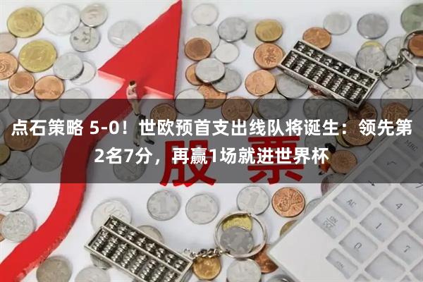 点石策略 5-0！世欧预首支出线队将诞生：领先第2名7分，再赢1场就进世界杯