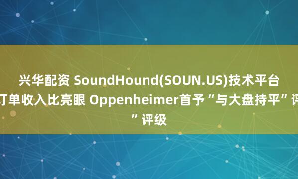 兴华配资 SoundHound(SOUN.US)技术平台与订单收入比亮眼 Oppenheimer首予“与大盘持平”评级