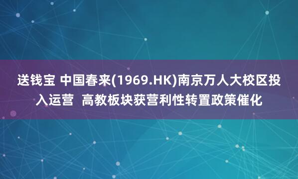 送钱宝 中国春来(1969.HK)南京万人大校区投入运营  高教板块获营利性转置政策催化