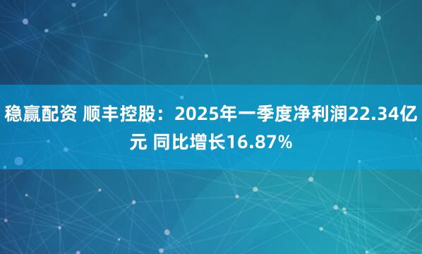 稳赢配资 顺丰控股：2025年一季度净利润22.34亿元 同比增长16.87%