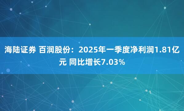 海陆证券 百润股份：2025年一季度净利润1.81亿元 同比增长7.03%