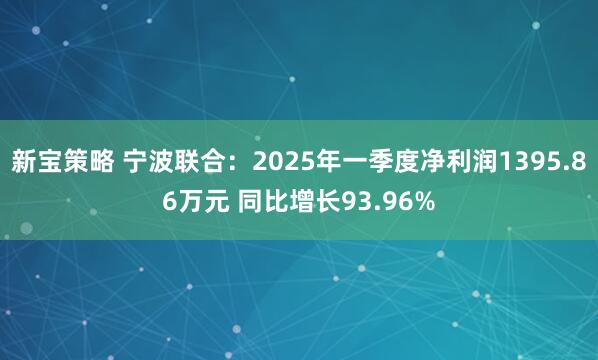 新宝策略 宁波联合：2025年一季度净利润1395.86万元 同比增长93.96%