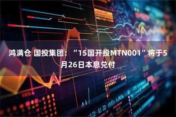 鸿满仓 国投集团：“15国开投MTN001”将于5月26日本息兑付