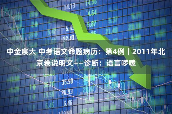 中金宸大 中考语文命题病历：第4例｜2011年北京卷说明文——诊断：语言啰嗦