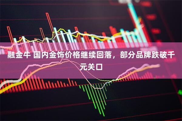 融金牛 国内金饰价格继续回落，部分品牌跌破千元关口