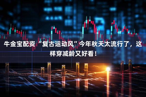 牛金宝配资 “复古运动风”今年秋天太流行了，这样穿减龄又好看！