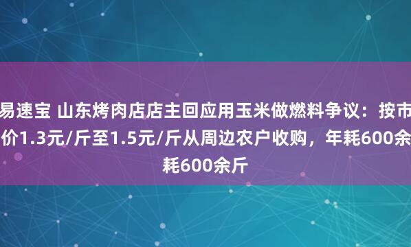 易速宝 山东烤肉店店主回应用玉米做燃料争议：按市场价1.3元/斤至1.5元/斤从周边农户收购，年耗600余斤