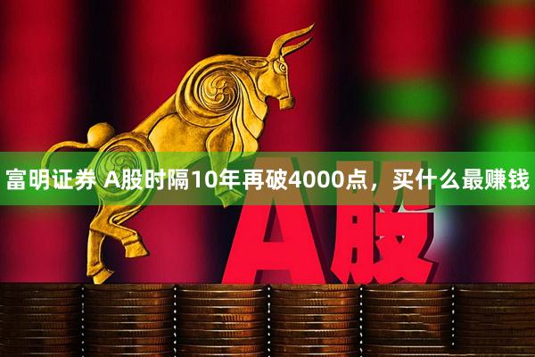 富明证券 A股时隔10年再破4000点，买什么最赚钱