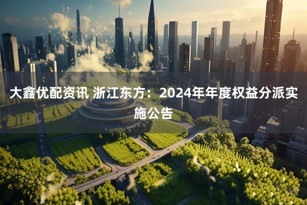 大鑫优配资讯 浙江东方：2024年年度权益分派实施公告